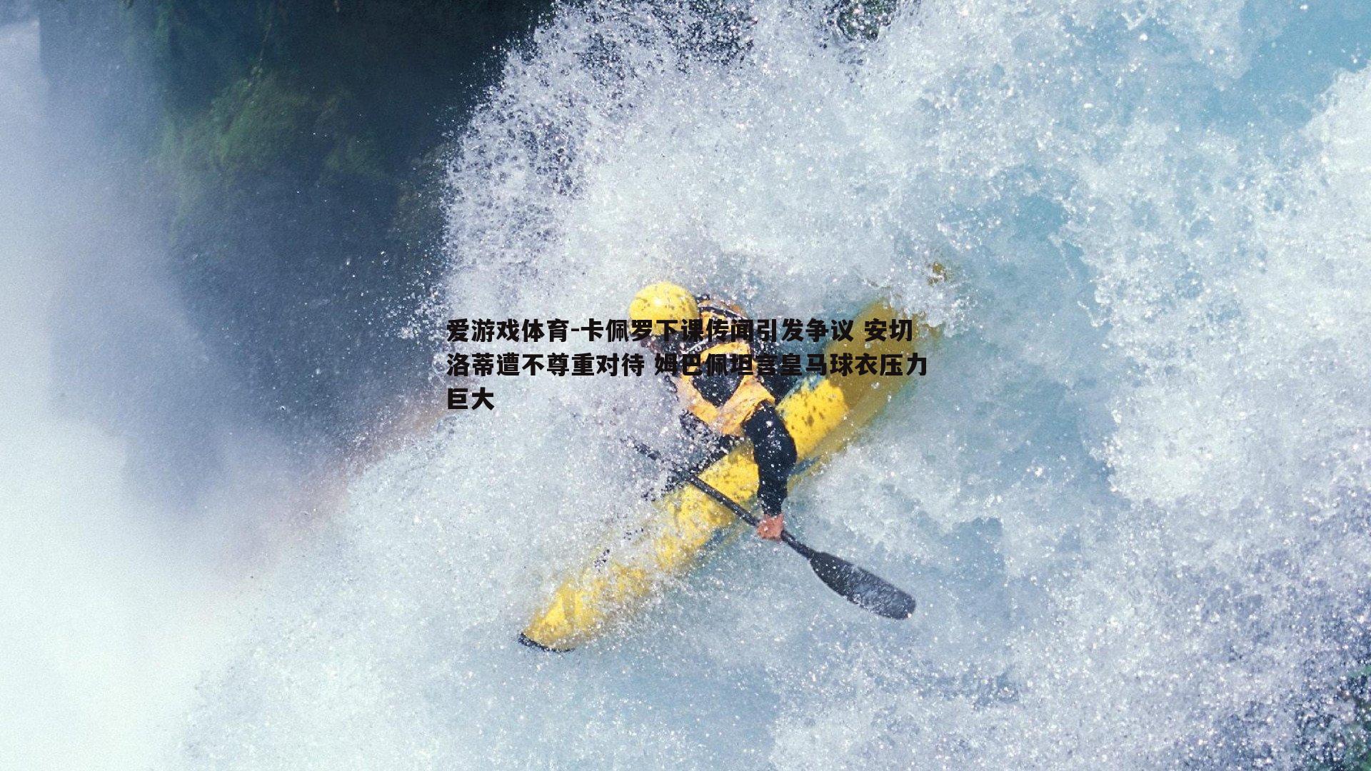 卡佩罗下课传闻引发争议 安切洛蒂遭不尊重对待 姆巴佩坦言皇马球衣压力巨大
