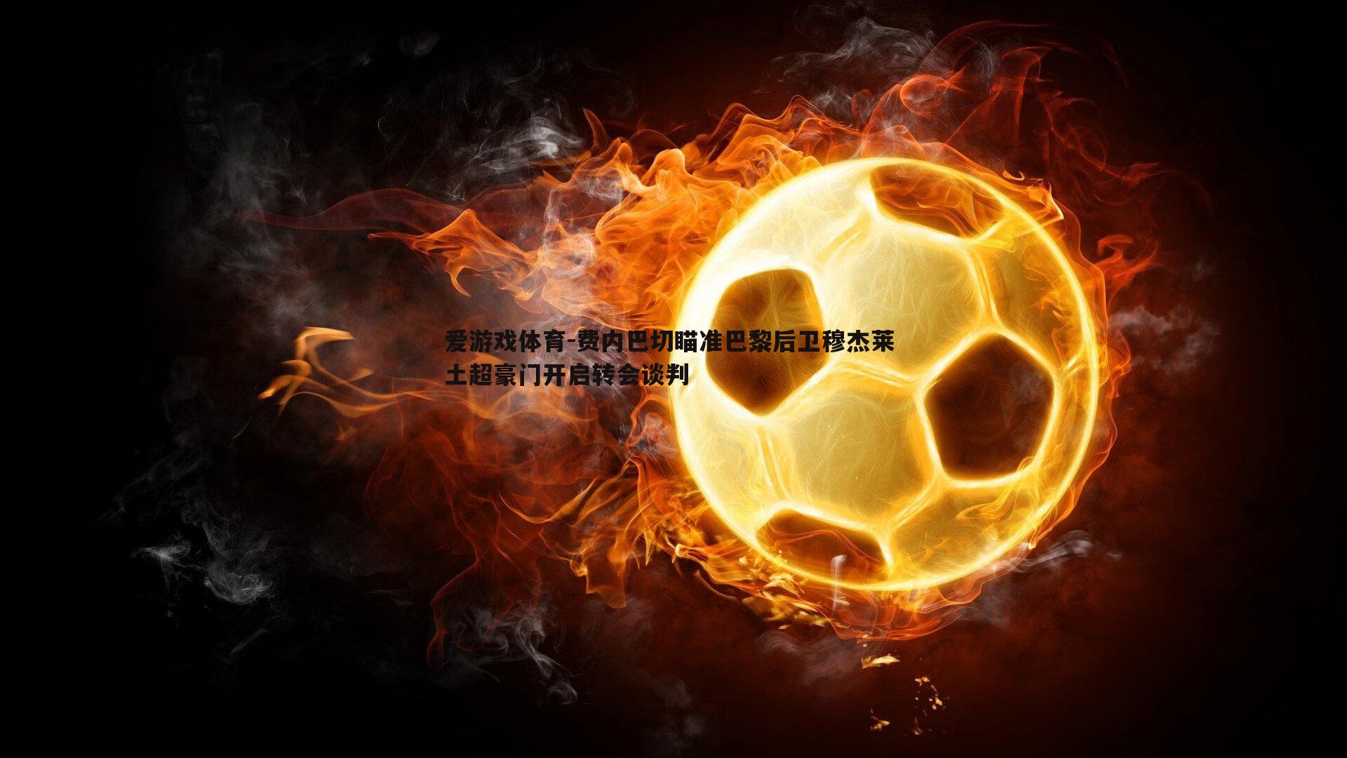 费内巴切瞄准巴黎后卫穆杰莱 土超豪门开启转会谈判
