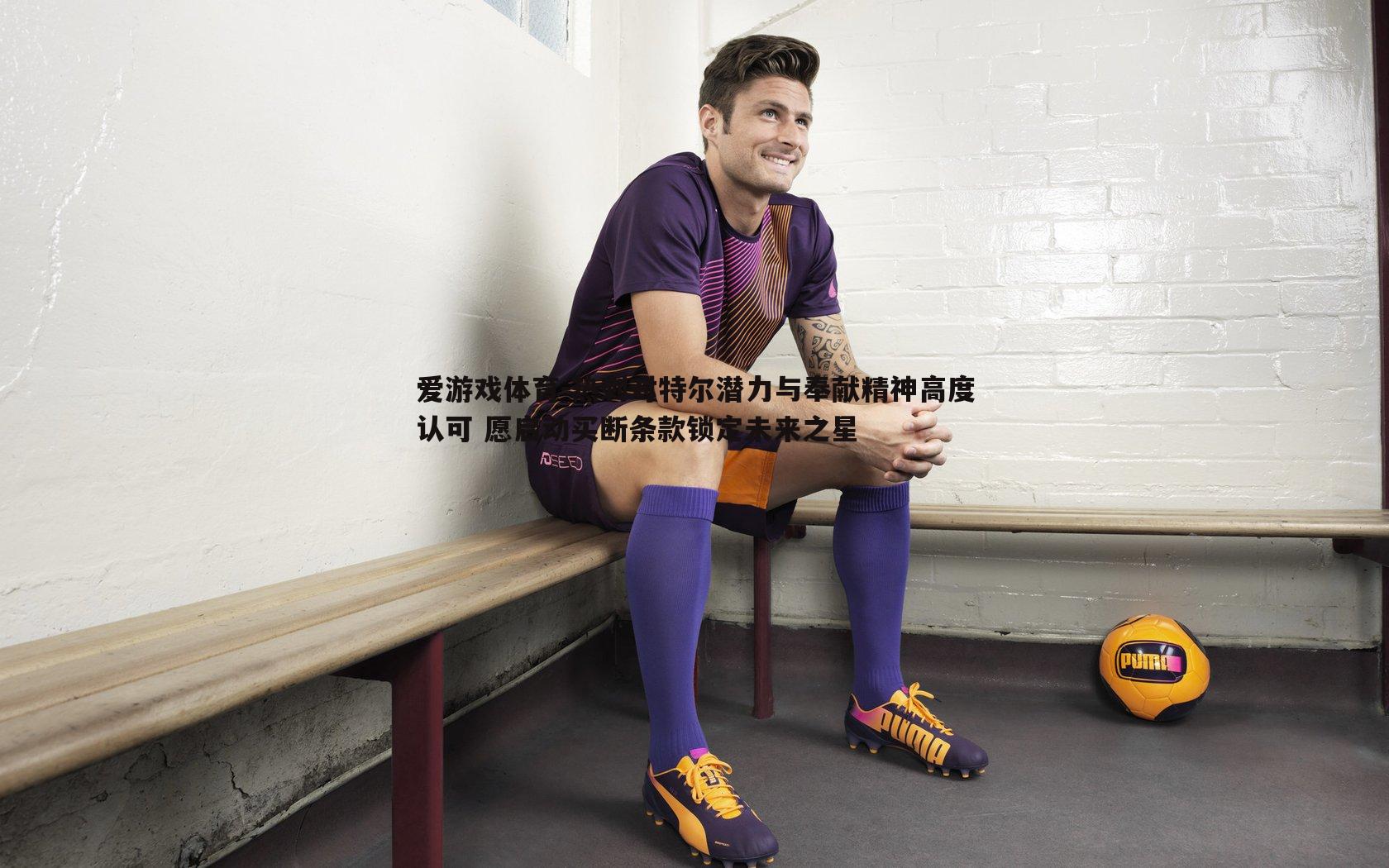 热刺对特尔潜力与奉献精神高度认可 愿启动买断条款锁定未来之星