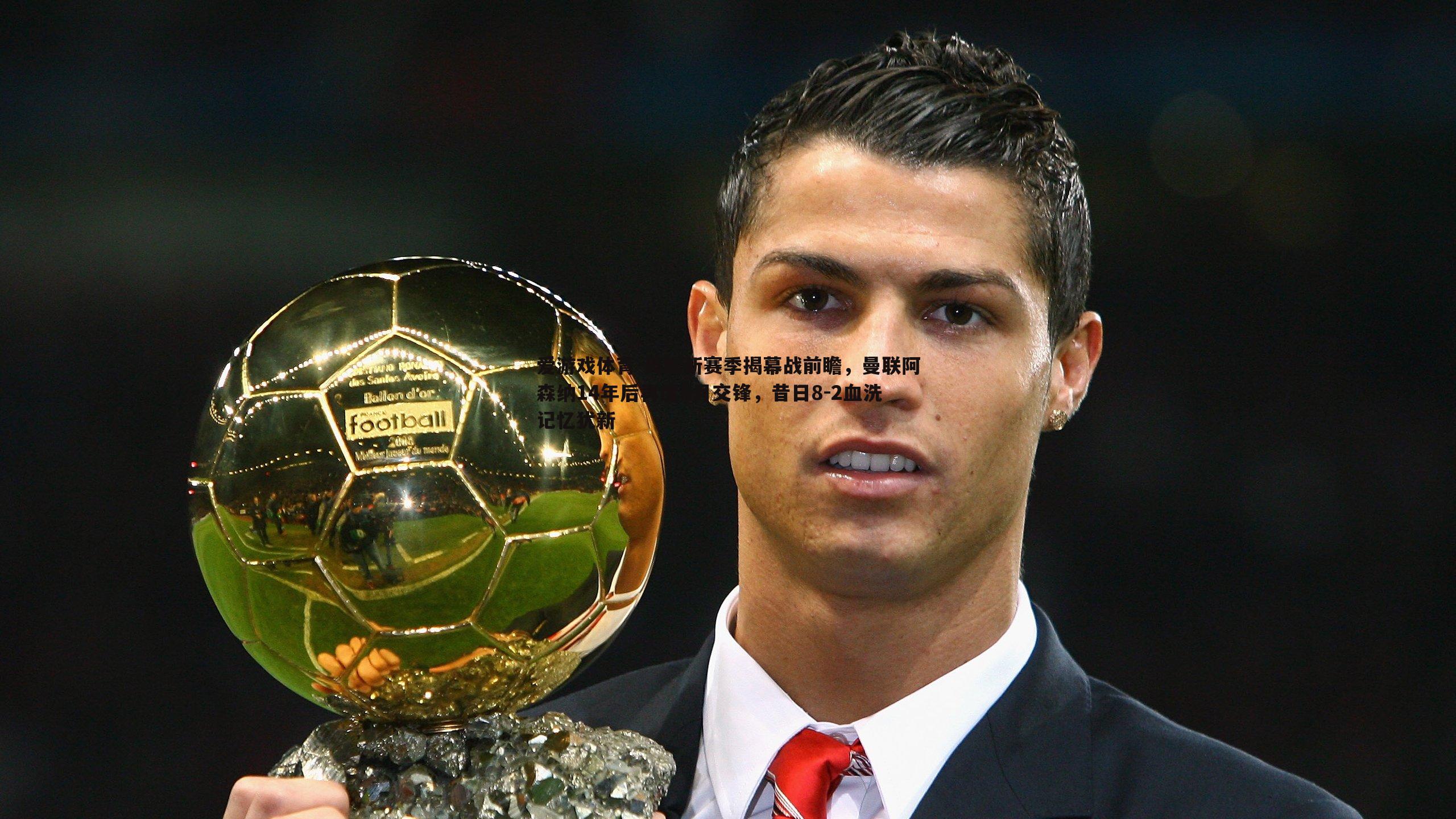 英超新赛季揭幕战前瞻，曼联阿森纳14年后再度8月交锋，昔日8-2血洗记忆犹新