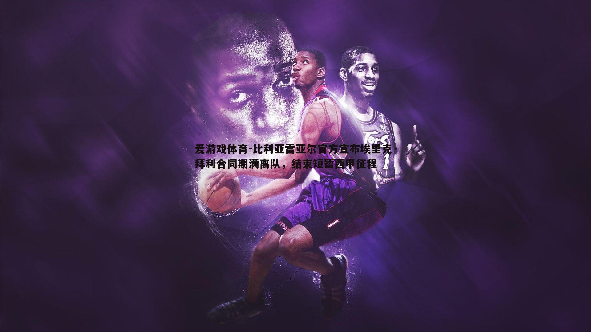 比利亚雷亚尔官方宣布埃里克·拜利合同期满离队，结束短暂西甲征程