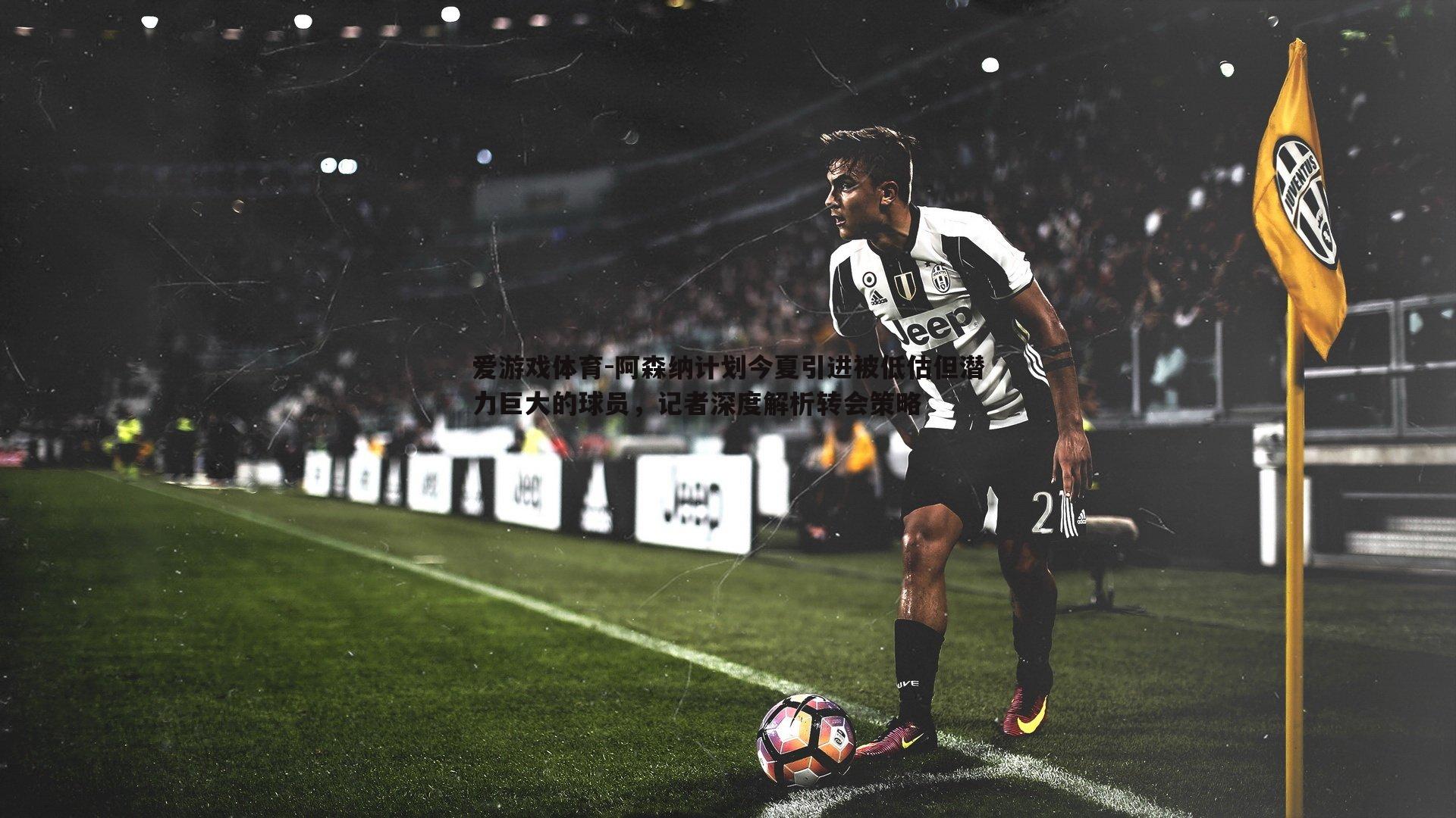 阿森纳计划今夏引进被低估但潜力巨大的球员，记者深度解析转会策略