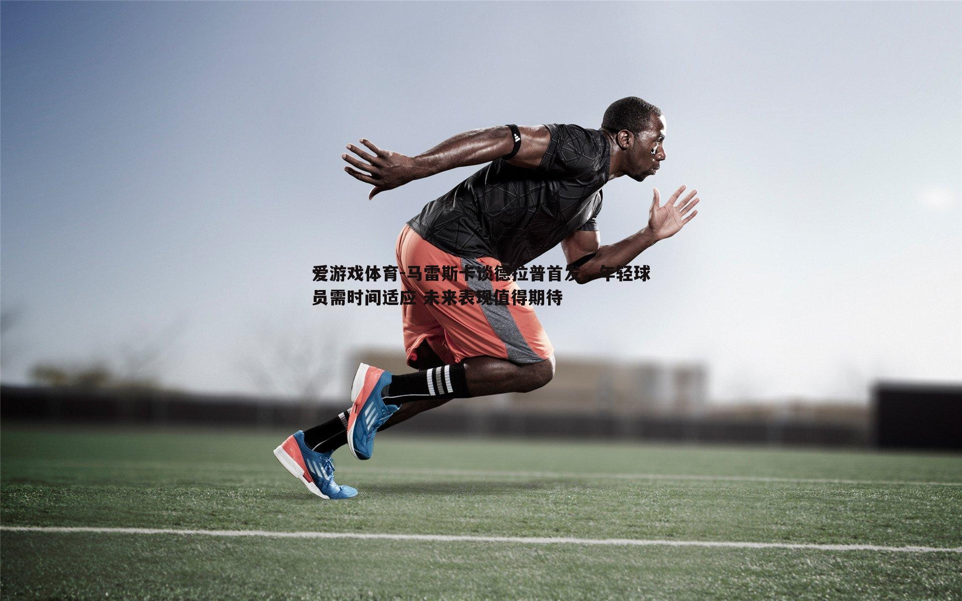 马雷斯卡谈德拉普首发,年轻球员需时间适应 未来表现值得期待