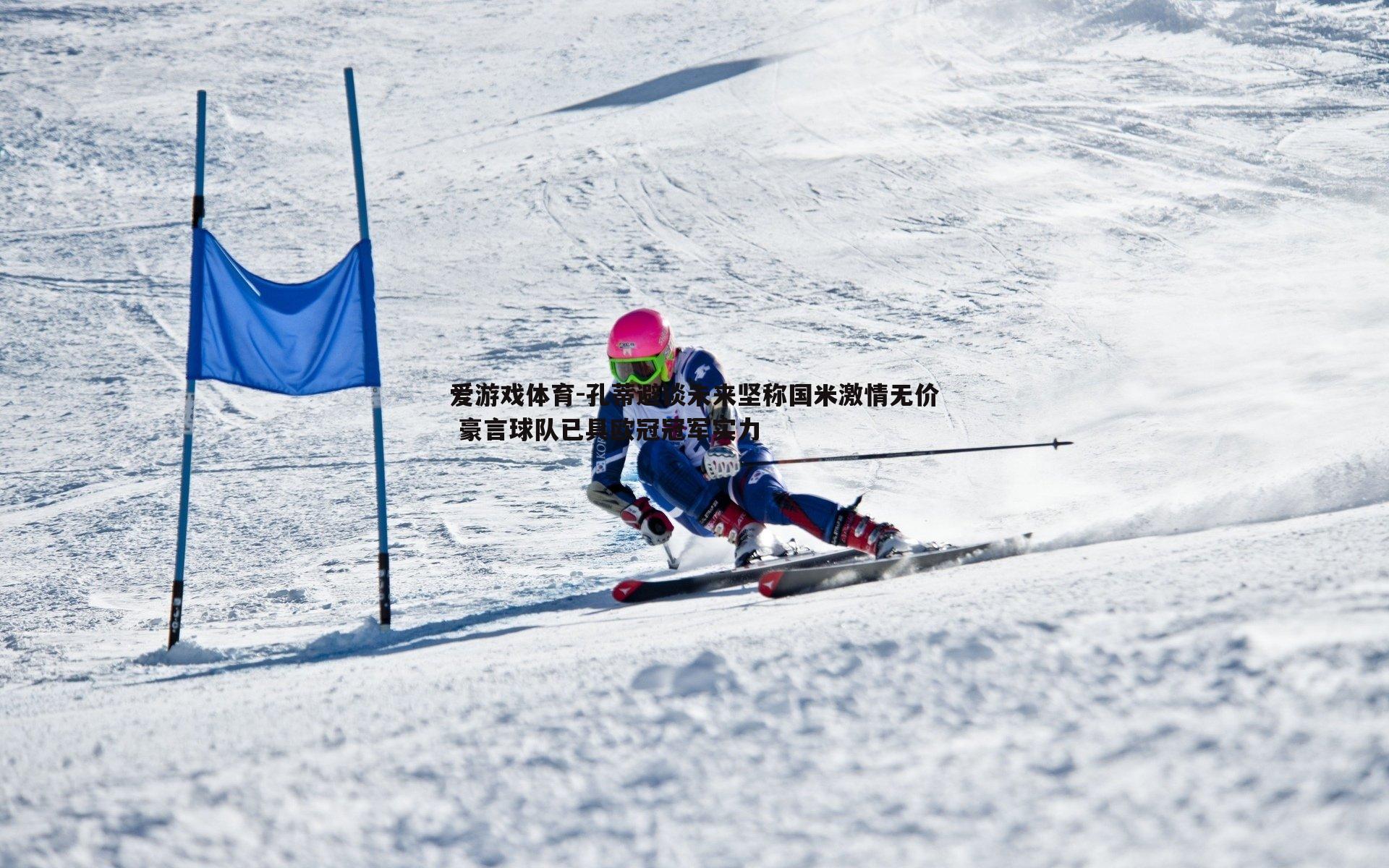 孔蒂避谈未来坚称国米激情无价 豪言球队已具欧冠冠军实力