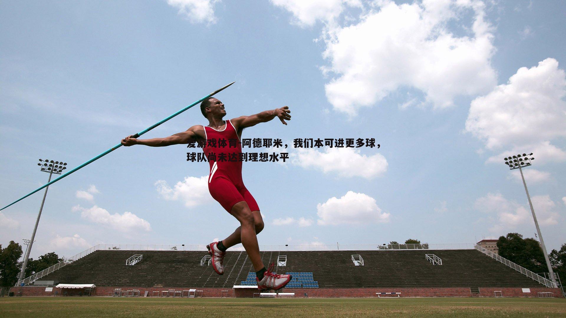 阿德耶米,我们本可进更多球,球队尚未达到理想水平