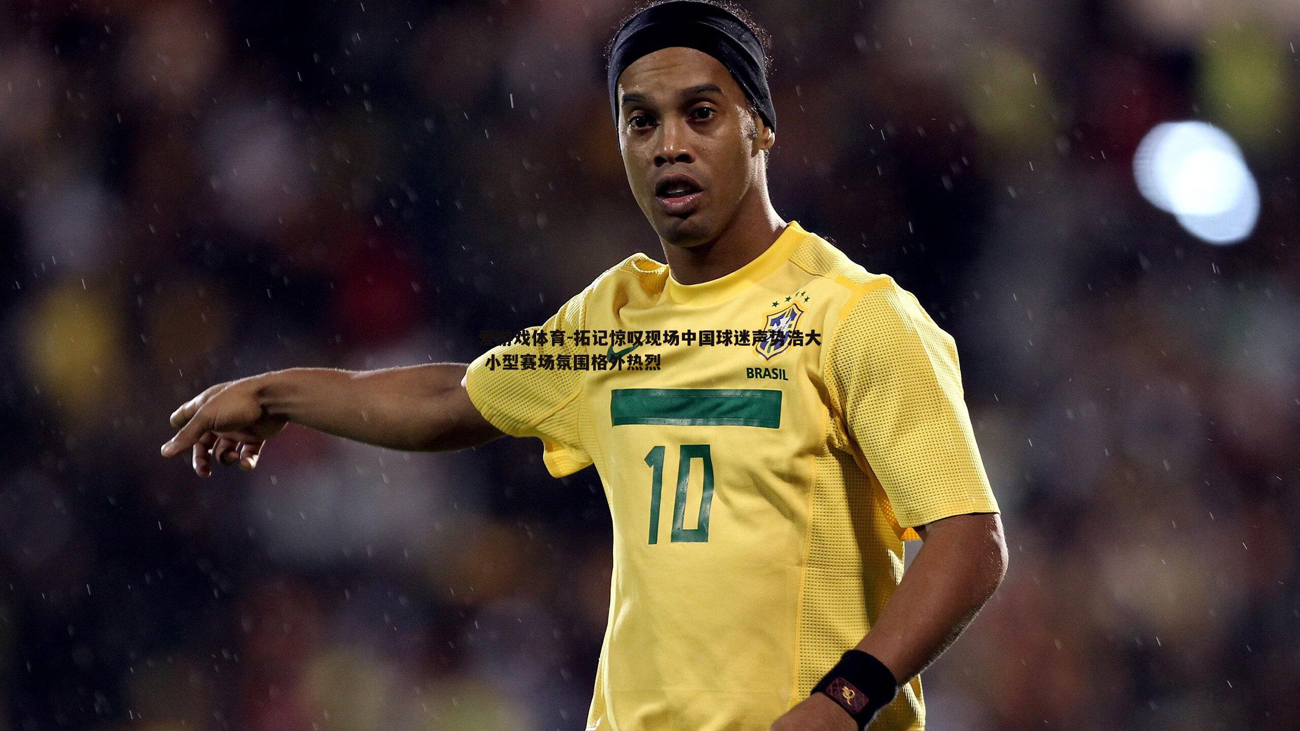 拓记惊叹现场中国球迷声势浩大 小型赛场氛围格外热烈