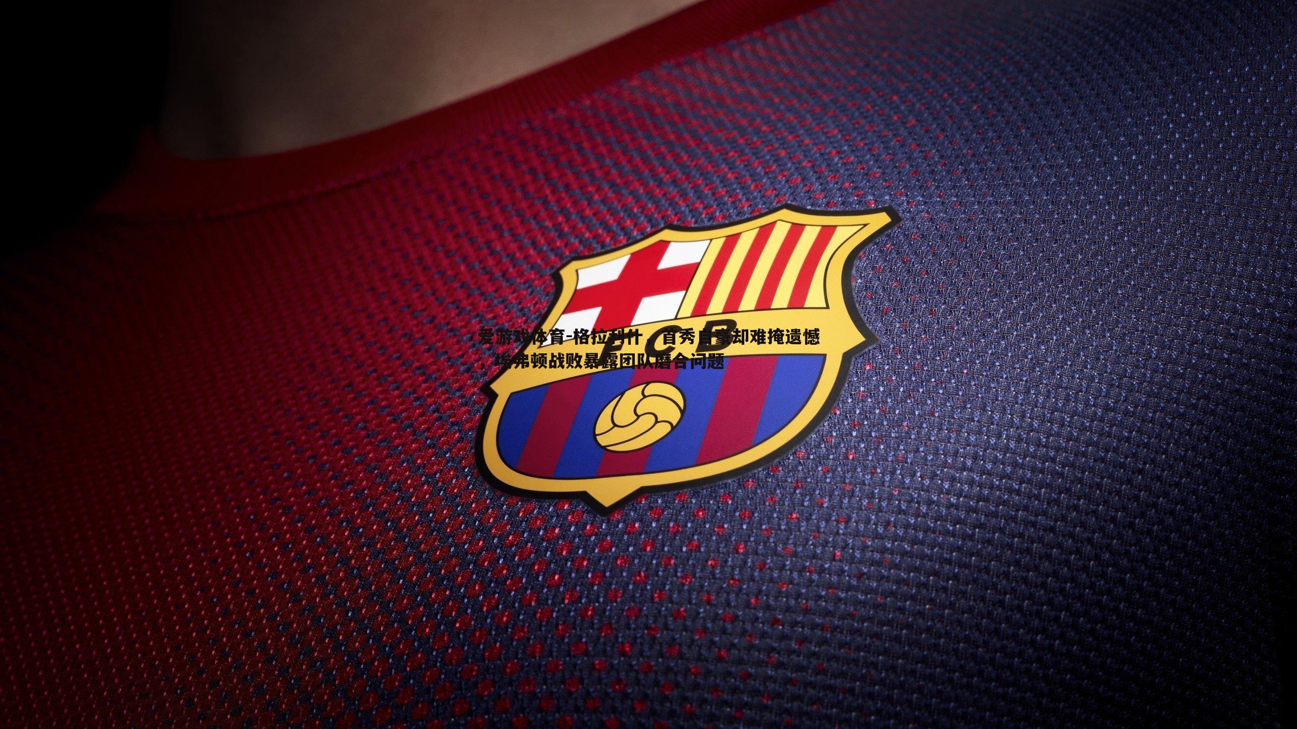 格拉利什，首秀自豪却难掩遗憾，埃弗顿战败暴露团队磨合问题